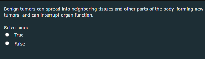 Benign tumors can spread into neighboring tissues and other parts of the body, forming new
tumors, and can interrupt organ function.
Select one:
True
False
