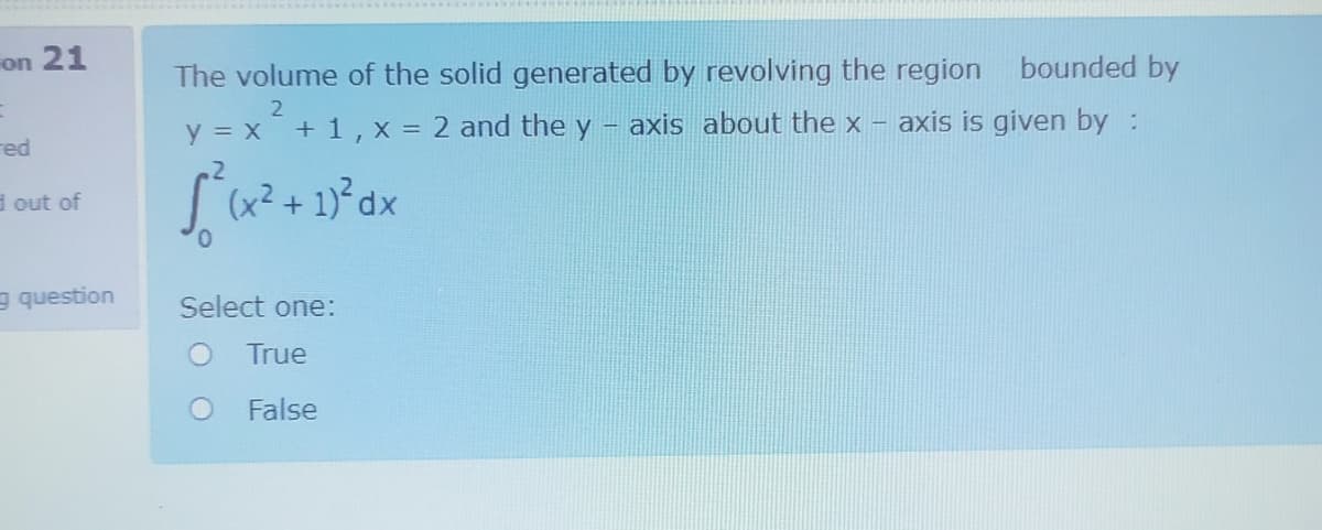 on 21
The volume of the solid generated by revolving the region bounded by
axis is given by :
2.
y = x + 1,x =
2 and the y
axis about the x
red
d out of
(x2
g question
Select one:
True
False
