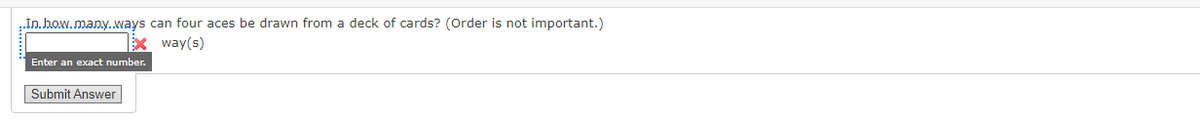 ..In.how.many.ways can four aces be drawn from a deck of cards? (Order is not important.)
x way(s)
Enter an exact number.
Submit Answer
