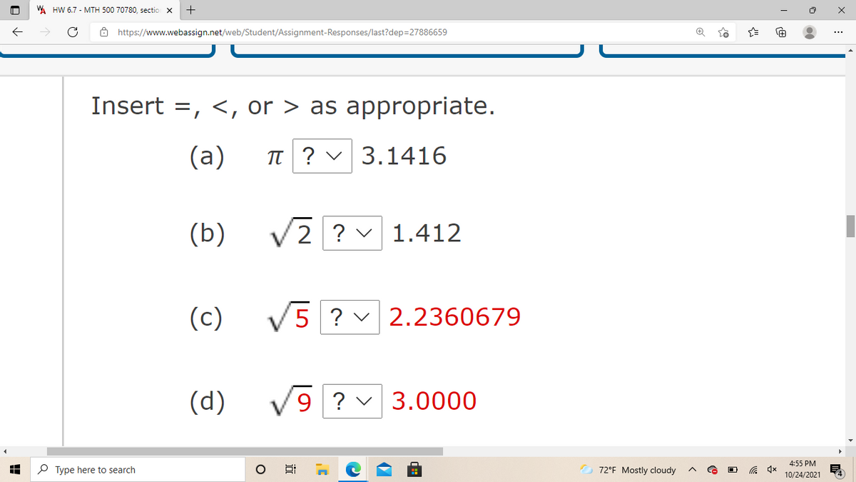 A HW 6.7 - MTH 500 70780, sectio
ô https://www.webassign.net/web/Student/Assignment-Responses/last?dep=27886659
Insert =, <, or > as appropriate.
(a)
TT ? v 3.1416
(b)
V2 ? v 1.412
(c)
V5 ? v 2.2360679
(d)
9 ? v 3.0000
4:55 PM
P Type here to search
O 72°F Mostly cloudy
10/24/2021
