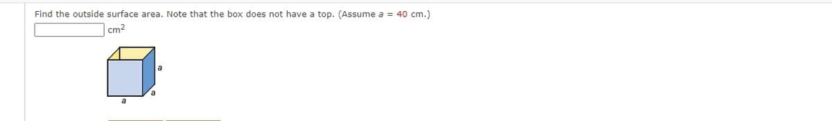 Find the outside surface area. Note that the box does not have a top. (Assume a = 40 cm.)
cm2
a
