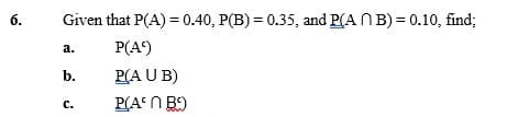 6.
Given that P(A) = 0.40, P(B) = 0.35, and P(AB) = 0.10, find;
P(A)
P(AUB)
P(An B9)
a.
b.
C.