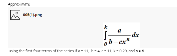 Approximate
005(1)-png
k
a
-dx
ob-cx"
using the first four terms of the series if a = 11, b= 4, c= 11, k = 0.29, and n = 6
