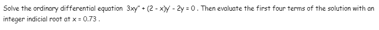 Solve the ordinary differential equation 3xy" + (2 - x)y - 2y = 0. Then evaluate the first four terms of the solution with an
integer indicial root at x = 0.73.
