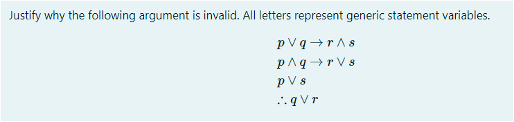 Justify why the following argument is invalid. All letters represent generic statement variables.
p V q →r ^ s
p^q→r V s
p V s
.. q V r
