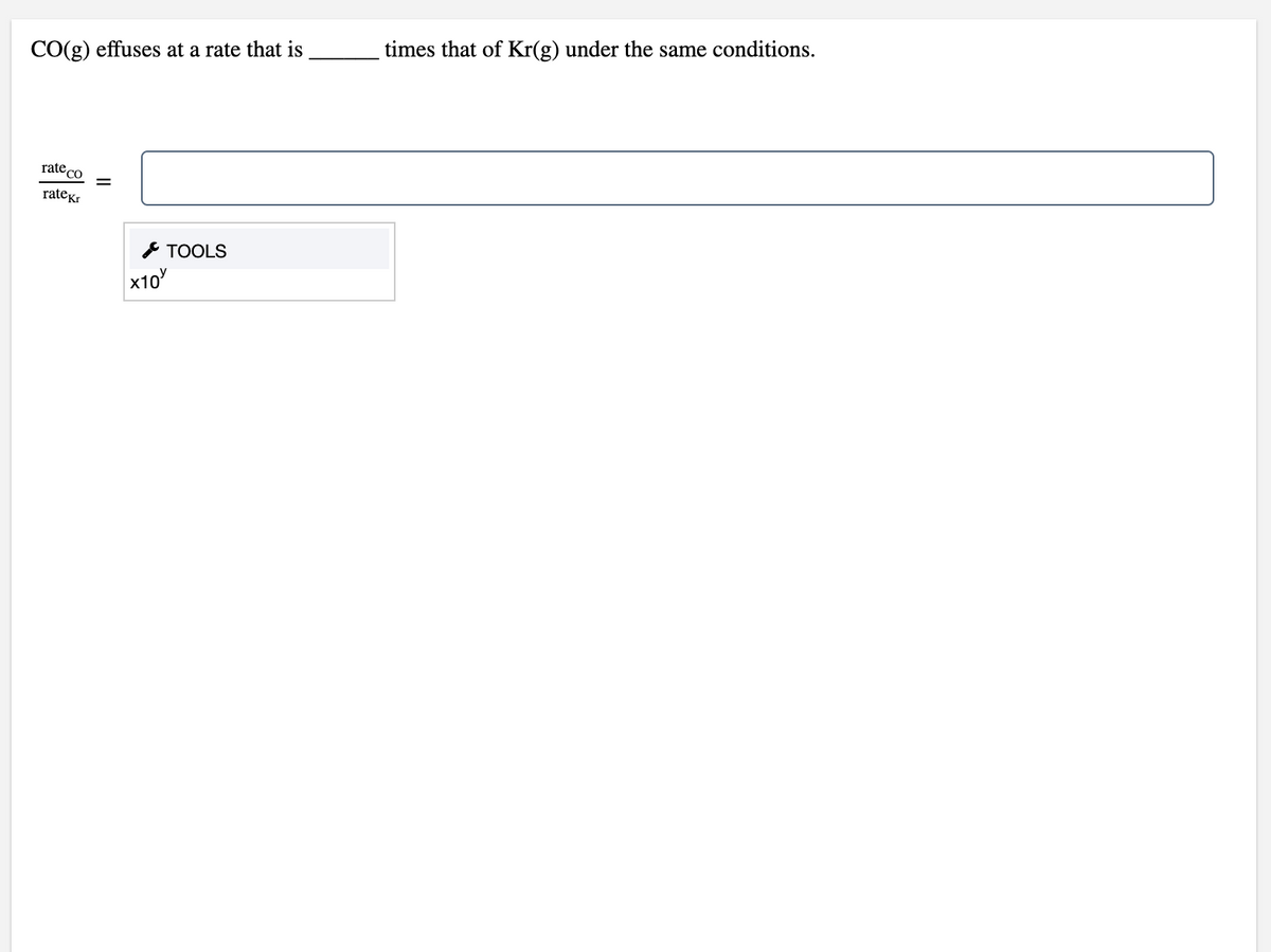 times that of Kr(g) under the same conditions.
CO(g) effuses at a rate that is
rate co
ratekr
* TOOLS
x10
