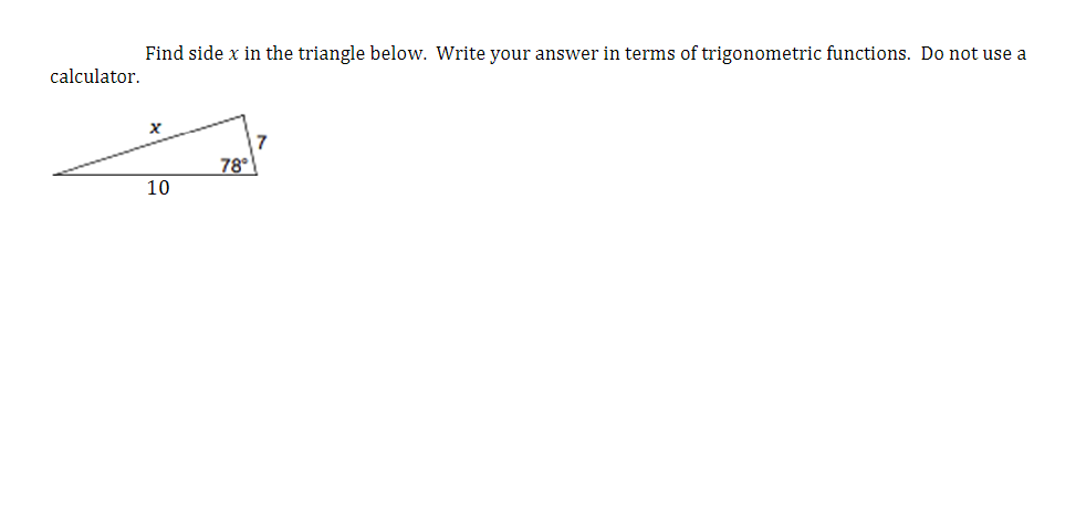 calculator.
Find side x in the triangle below. Write your answer in terms of trigonometric functions. Do not use a
x
10
78°
7