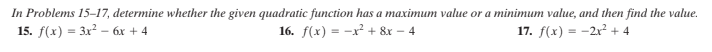 In Problems 15–17, determine whether the given quadratic function has a maximum value or a minimum value, and then find the value.
15. f(x) = 3x² – 6x + 4
16. f(x) = -x² + &x – 4
17. f(x) = -2x² + 4
