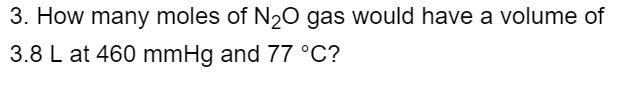 3. How many moles of N20 gas would have a volume of
3.8 L at 460 mmHg and 77 °C?
