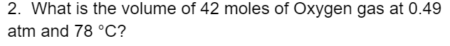 2. What is the volume of 42 moles of Oxygen gas at 0.49
atm and 78 °C?
