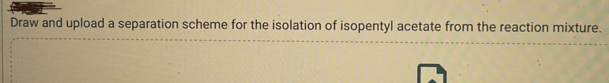 Draw and upload a separation scheme for the isolation of isopentyl acetate from the reaction mixture.