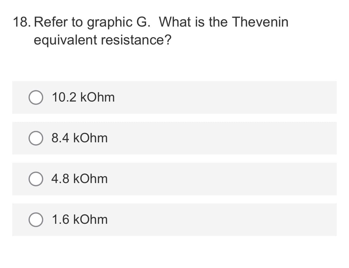 18. Refer to graphic G. What is the Thevenin
equivalent resistance?
10.2 kOhm
8.4 kOhm
4.8 kOhm
1.6 kOhm
