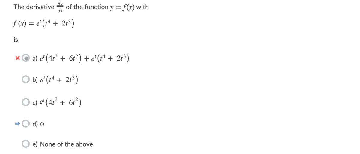 The derivative
dx
of the function y = f(x) with
f (x) = e' (1ª + 21³)
is
* © a) e' (41³ + 6r²) + e' (rª + 2t³)
O b) e' (1ª + 2r³)
c) e' (4r³ + 6r²)
d) 0
e) None of the above
