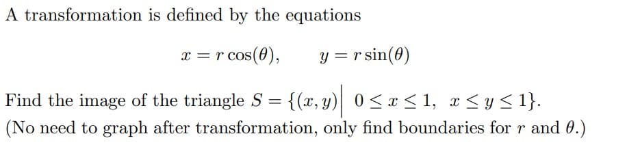 A transformation is defined by the equations
x = r cos(0),
y = r sin(0)
Find the image of the triangle S = {(x, y) 0<x < 1, x <y< 1}.
(No need to graph after transformation, only find boundaries for r and 0.)
