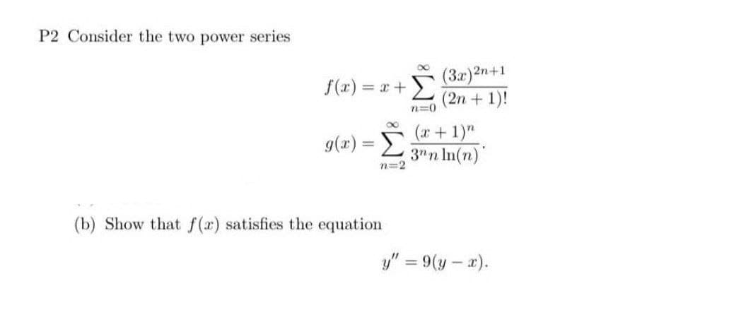 P2 Consider the two power series
f(x) = x +
g(x)=
-
Σ
n=2
(b) Show that f(x) satisfies the equation
(3x)2n+1
(2n + 1)!
n=0
(x + 1)"
3nn ln(n)
y" = 9(y-x).