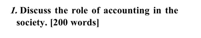 1. Discuss the role of accounting in the
society. [200 words]
