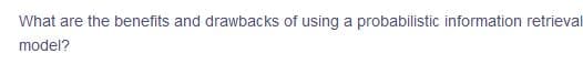 What are the benefits and drawbacks of using a probabilistic information retrieval
model?
