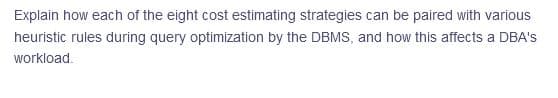 Explain how each of the eight cost estimating strategies can be paired with various
heuristic rules during query optimization by the DBMS, and how this affects a DBA's
workload.
