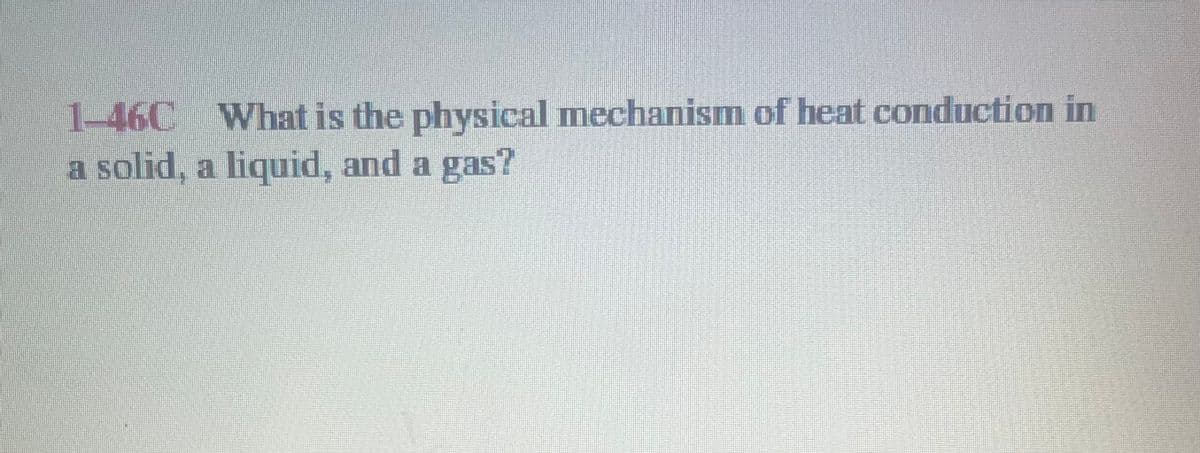 1-460 What is the physical mechanism of heat conduction in
a solid, a liquid, and a gas?