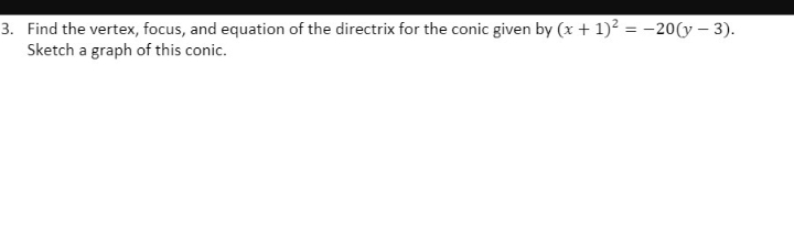 3. Find the vertex, focus, and equation of the directrix for the conic given by (x + 1)² = -20(y - 3).
Sketch a graph of this conic.