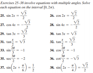 Exercises 25-38 involve equations with multiple angles. Solve
each equation on the interval [0, 27).
V3
25. sin 2x =
2
26. cos 2x =
2
V3
27. cos 4x = -
28. sin 4x = -
2
V3
29. tan 3x =
3
- V3
30. tan 3x =
V3
31. tan
V3
32. tan =
2
20
34. cos
3
30
36. cot
2
2
3
20
33. sin
3
-1
30
35. sec
-V3
-2
1
V2
37. sin 2x +
6.
38. sin 2x
4
2
2
