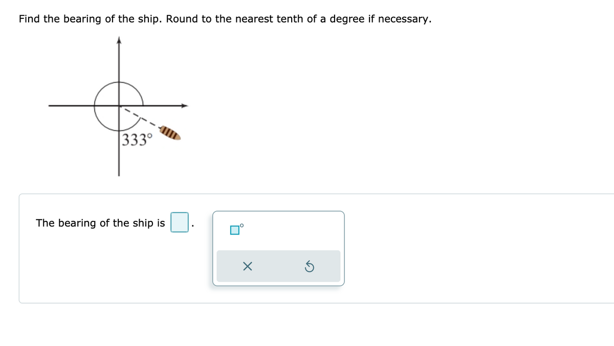 Find the bearing of the ship. Round to the nearest tenth of a degree if necessary.
333°
The bearing of the ship is
