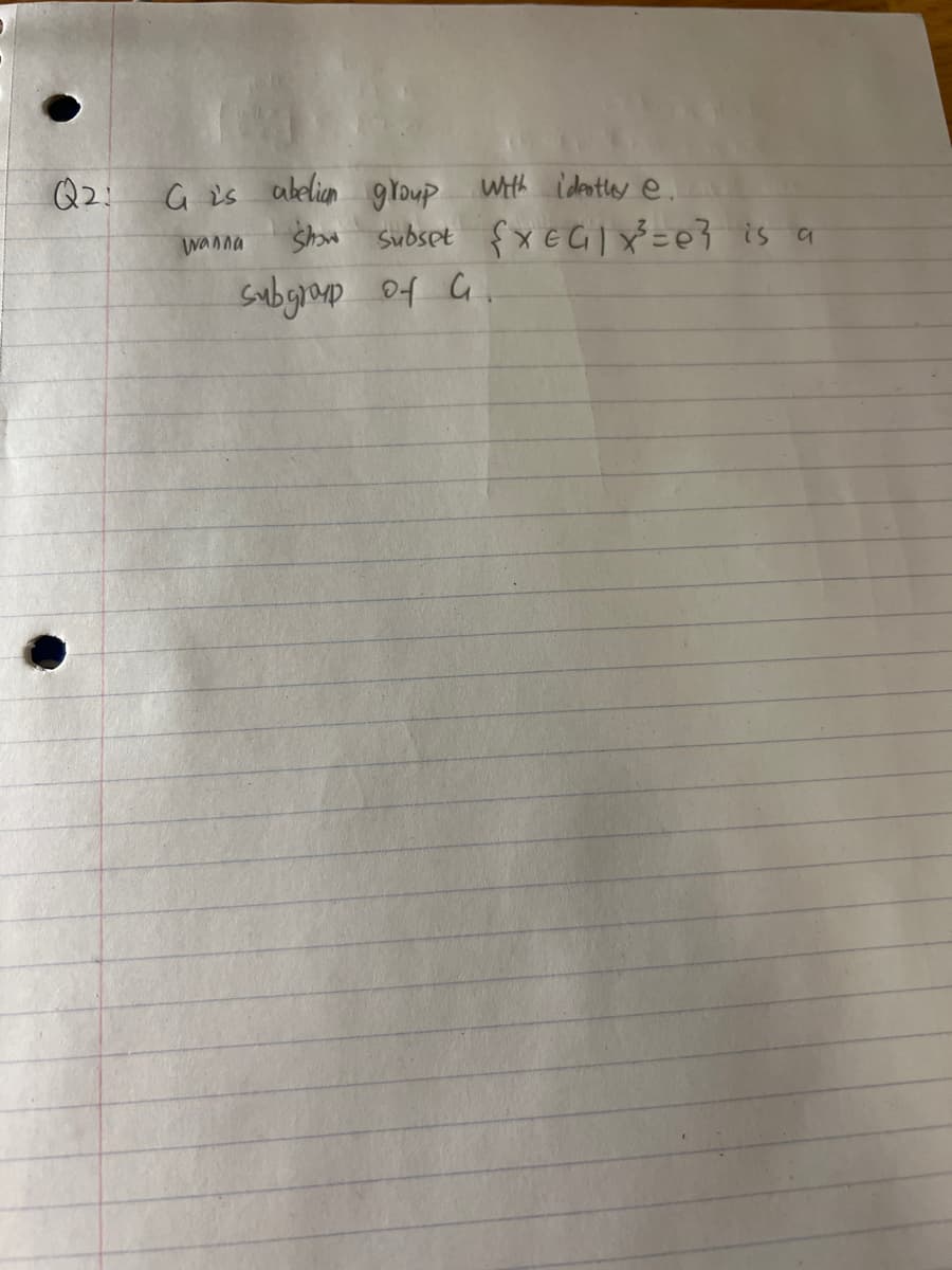 Q2:
G is abelian group With ideatley e.
Shu subset fx EGIX=e} is a
Subgrap of C
Wanna
