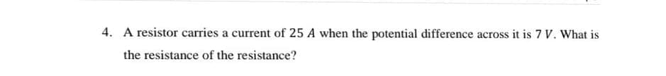 4. A resistor carries a current of 25 A when the potential difference across it is 7 V. What is
the resistance of the resistance?
