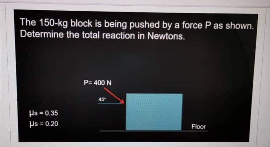 The 150-kg block is being pushed by a force P as shown.
Determine the total reaction in Newtons.
P= 400 N
45
Hs = 0.35
Ps = 0.20
Floor
