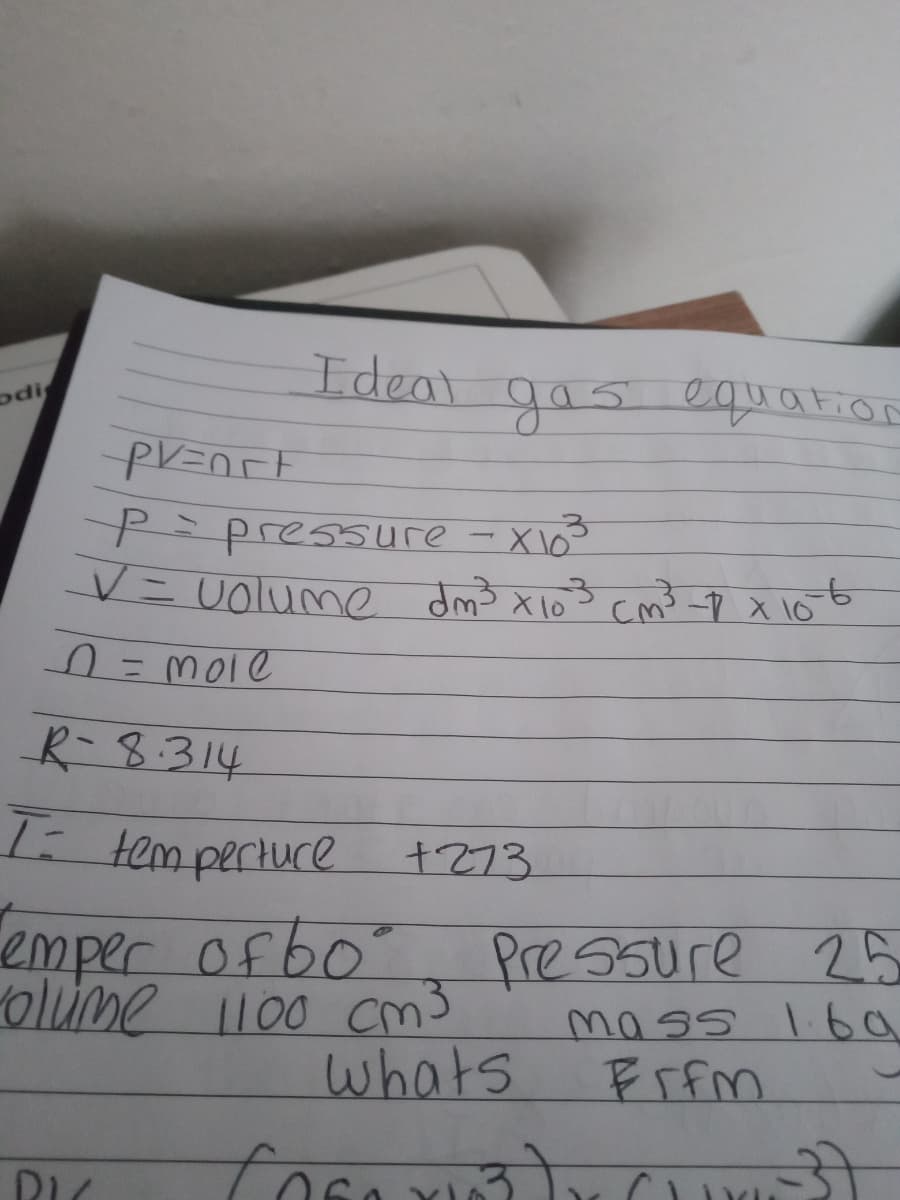 Ideal gas equation
odi
Pipressure -X1o
V=Uolume dm3 xlo3 cmo 9 x 10
R-8:314
T tem pertuce
+273
emper ofbo"
olume 1100 cm3
whats
किक
Pressure
mass 1ba
Frfm
25
