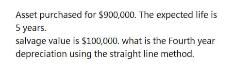 Asset purchased for $900,000. The expected life is
5 years.
salvage value is $100,000. what is the Fourth year
depreciation using the straight line method.
