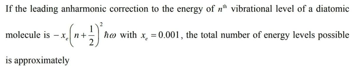 If the leading anharmonic correction to the energy of nh vibrational level of a diatomic
2
molecule is
n+
ho with x, = 0.001, the total number of energy levels possible
- X
is approximately
