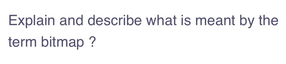 Explain and describe what is meant by the
term bitmap ?
