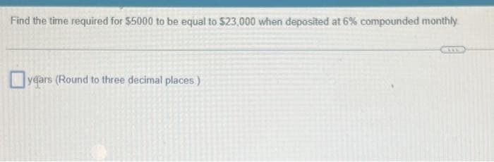 Find the time required for $5000 to be equal to $23,000 when deposited at 6% compounded monthly
years (Round to three decimal places.)