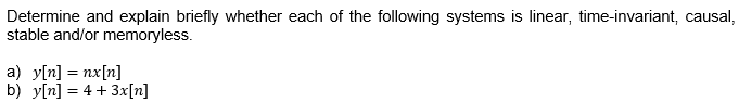 Determine and explain briefly whether each of the following systems is linear, time-invariant, causal,
stable and/or memoryless.
a) y[n] = nx[n]
b) y[n] = 4+ 3x[n]
