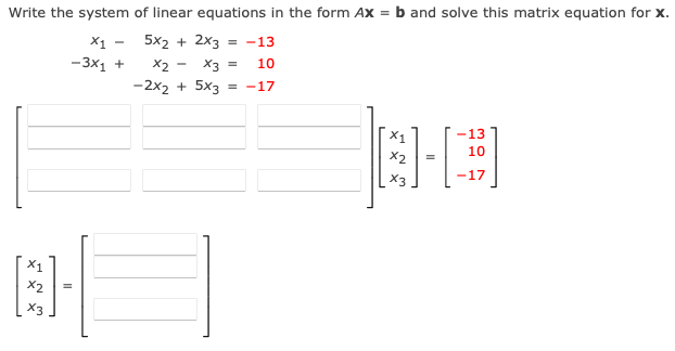 Write the system of linear equations in the form Ax = b and solve this matrix equation for X.
5x2 + 2x3 = -13
x2
x3
10
-2x2 + 5x3 = -17
x1
-3x1 +
B-
x2
=
x3
=
X1
X2
X3
=
-13
10
-17