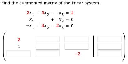 Find the augmented matrix of the linear system.
2x₁ + 3x₂ -
x3 = 2
X1
+ X3
= 0
-X₁ + 3x₂ - 2x3 =
3х2 2х3 = 0
2
1
-2