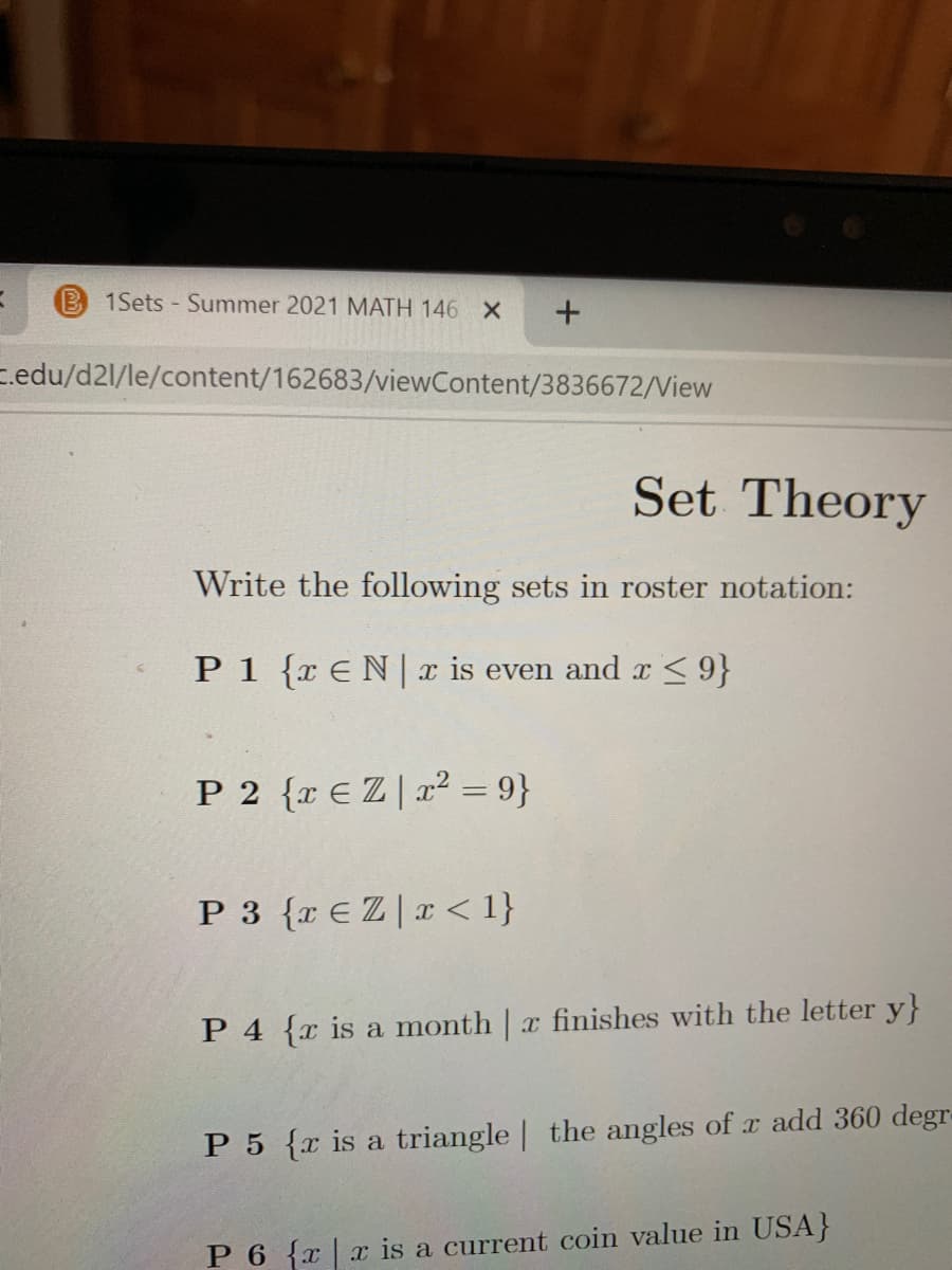 ### Set Theory

Write the following sets in roster notation:

**P1** \(\{x \in \mathbb{N} \mid x \text{ is even and } x \leq 9\}\)

**P2** \(\{x \in \mathbb{Z} \mid x^2 = 9\}\)

**P3** \(\{x \in \mathbb{Z} \mid x < 1\}\)

**P4** \(\{x \mid x \text{ is a month and } x \text{ finishes with the letter y}\}\)

**P5** \(\{x \mid x \text{ is a triangle and the angles of } x \text{ add } 360 \text{ degrees}\}\)

**P6** \(\{x \mid x \text{ is a current coin value in USA}\}\)