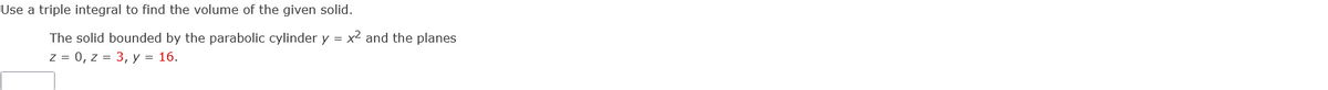 Use a triple integral to find the volume of the given solid.
The solid bounded by the parabolic cylinder y = x² and the planes
z = 0, z = 3, y = 16.
