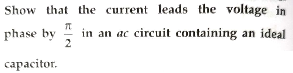 Show that the current leads the voltage in
π
phase by in an ac circuit containing an ideal
2
capacitor.