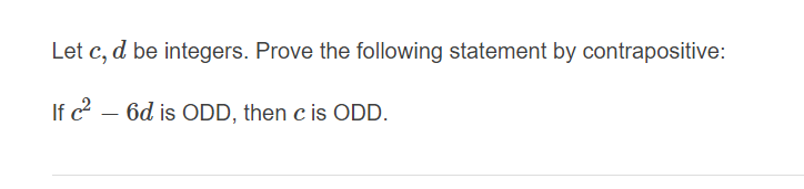 Let c, d be integers. Prove the following statement by contrapositive:
If c2
- 6d is ODD, then c is ODD.
