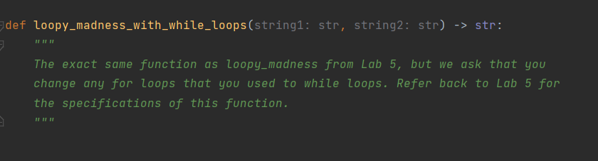 def loopy_madness_with_while_loops(string1: str, string2: str) -> str:
The exact same function as loopy_madness from Lab 5, but we ask that you
change any for loops that you used to while loops. Refer back to Lab 5 for
the specifications of this function.
II II ||
