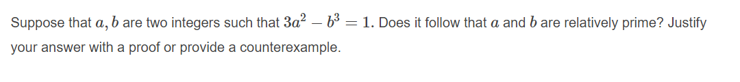 Suppose that a, b are two integers such that 3a? – b3 = 1. Does it follow that a and b are relatively prime? Justify
your answer with a proof or provide a counterexample.
