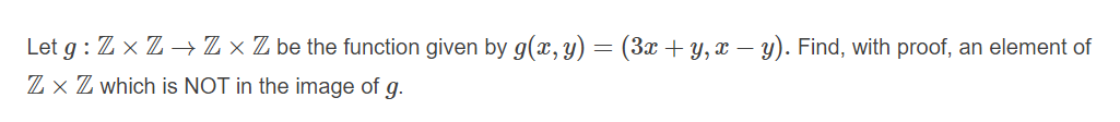 Let g : Z x Z → Z × Z be the function given by g(x, y) = (3x + y, x – y). Find, with proof, an element of
Z × Z which is NOT in the image of g.
