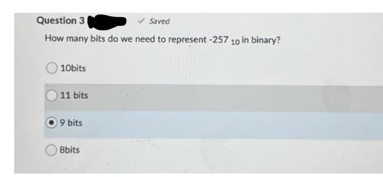 Question 3
Saved
How many bits do we need to represent -257 10 in binary?
10bits
11 bits
9 bits
8bits
