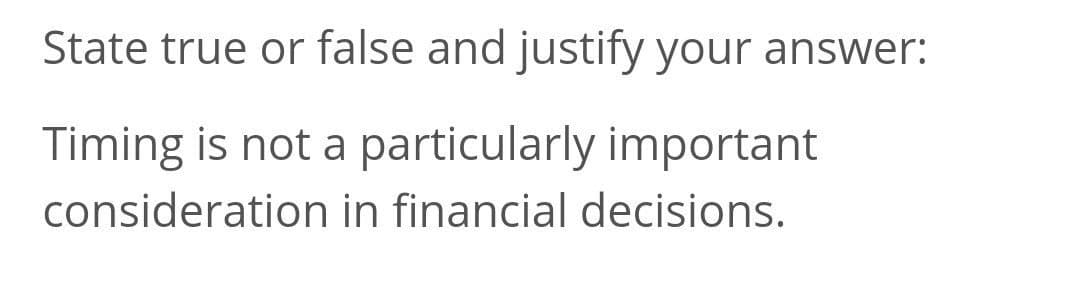 State true or false and justify your answer:
Timing is not a particularly important
consideration in financial decisions.
