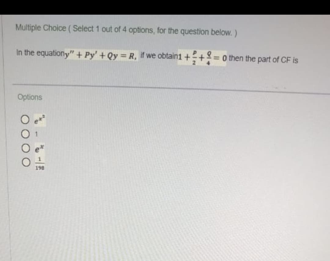 Multiple Choice (Select 1 out of 4 options, for the question below. )
In the equationy" + Py' +Qy R, if we obtain1 +
= 0 then the part of CF is
2
Options
198
