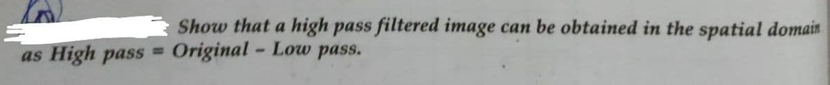 Show that a high pass filtered image can be obtained in the spatial domain
as High pass = Original - Low pass.
%3D
