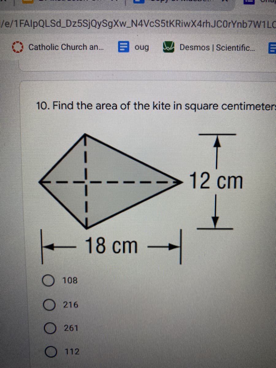 /e/1FAlpQLSd_Dz5SjQySgXw_N4VcS5tKRiwX4rhJcOrYnb7W1LC
Catholic Church an...
E oug
Desmos | Scientific.
10. Find the area of the kite in square centimeters
12 cm
+ 18 cm
О 108
О 216
O 261
O 112
