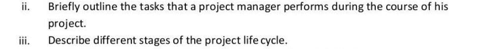 ii.
Briefly outline the tasks that a project manager performs during the course of his
project.
iii.
Describe different stages of the project life cycle.
